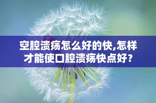 空腔溃疡怎么好的快,怎样才能使口腔溃疡快点好？