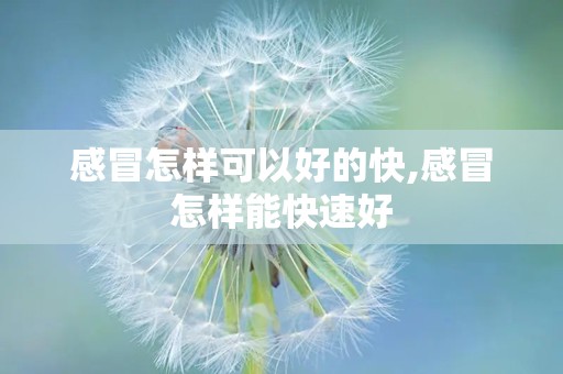 感冒怎样可以好的快,感冒怎样能快速好