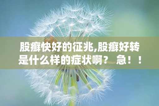 股癣快好的征兆,股癣好转是什么样的症状啊？ 急！！！！！！！