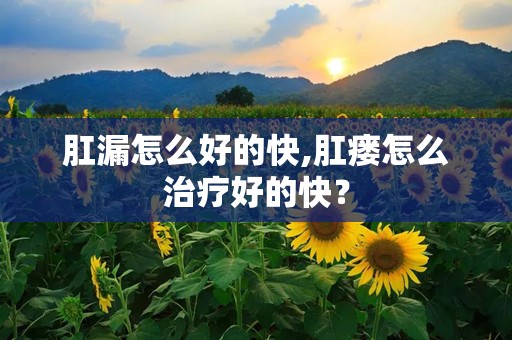 肛漏怎么好的快,肛瘘怎么治疗好的快？