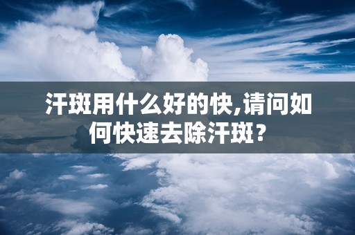 汗斑用什么好的快,请问如何快速去除汗斑？