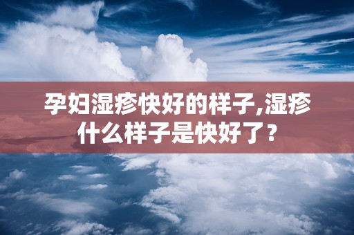 孕妇湿疹快好的样子,湿疹什么样子是快好了？