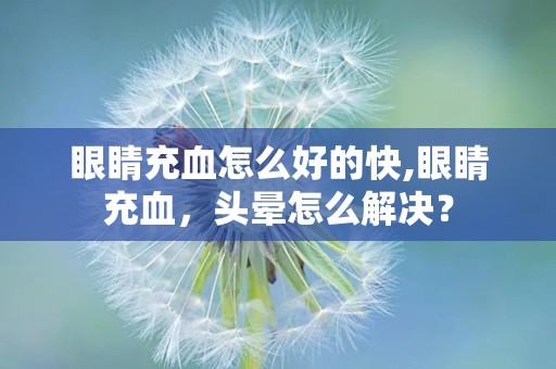 眼睛充血怎么好的快,眼睛充血，头晕怎么解决？