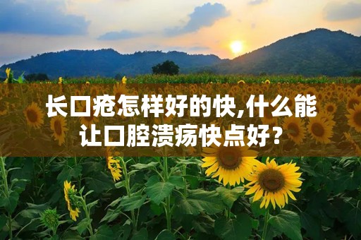 长口疮怎样好的快,什么能让口腔溃疡快点好？