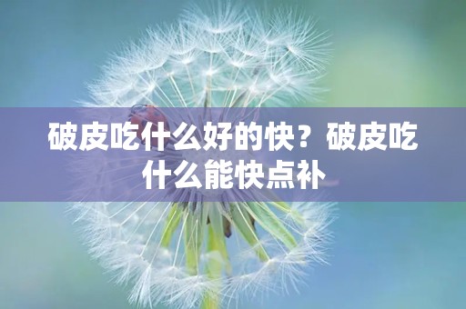 破皮吃什么好的快？破皮吃什么能快点补