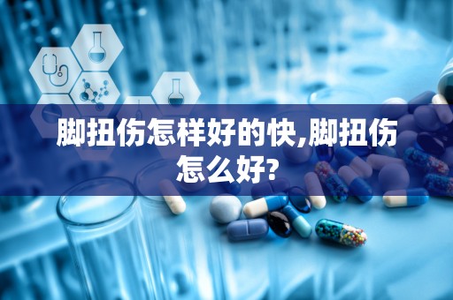 脚扭伤怎样好的快,脚扭伤怎么好?