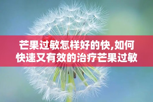 芒果过敏怎样好的快,如何快速又有效的治疗芒果过敏？