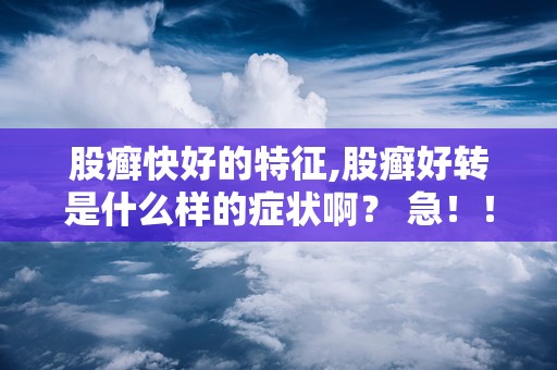 股癣快好的特征,股癣好转是什么样的症状啊？ 急！！！！！！！