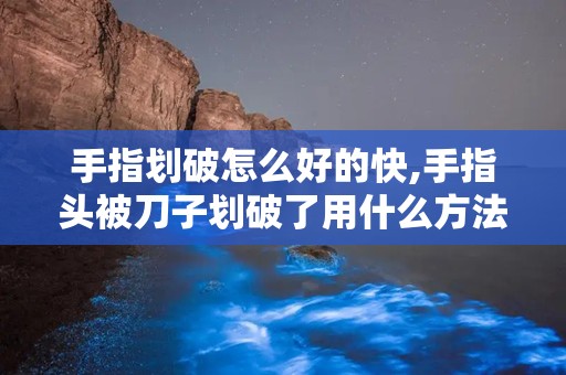 手指划破怎么好的快,手指头被刀子划破了用什么方法好的快些？