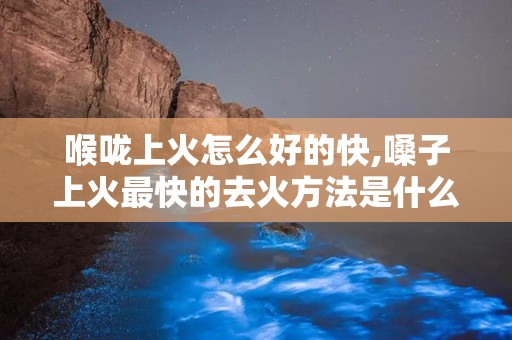 喉咙上火怎么好的快,嗓子上火最快的去火方法是什么?