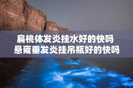 扁桃体发炎挂水好的快吗 悬雍垂发炎挂吊瓶好的快吗