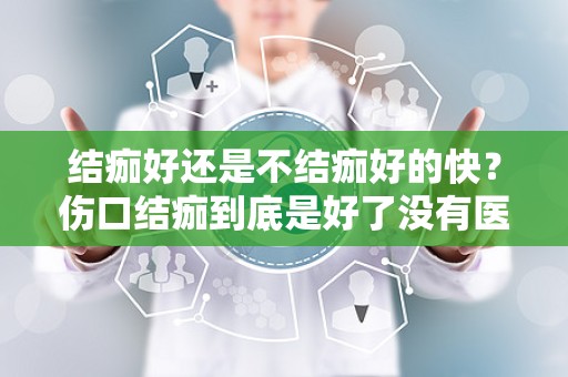 结痂好还是不结痂好的快？伤口结痂到底是好了没有医师教你这样判断