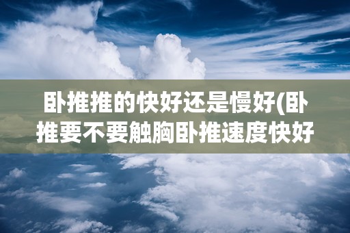 卧推推的快好还是慢好(卧推要不要触胸卧推速度快好还是慢好)