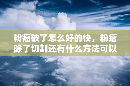 粉瘤破了怎么好的快，粉瘤除了切割还有什么方法可以清除