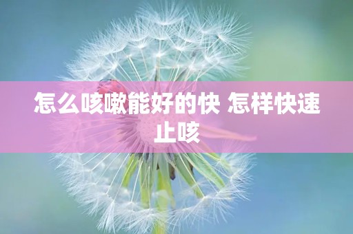 怎么咳嗽能好的快 怎样快速止咳