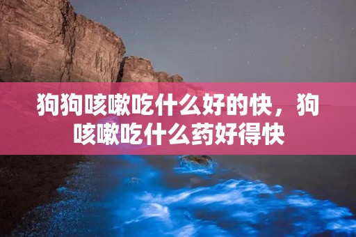 狗狗咳嗽吃什么好的快，狗咳嗽吃什么药好得快