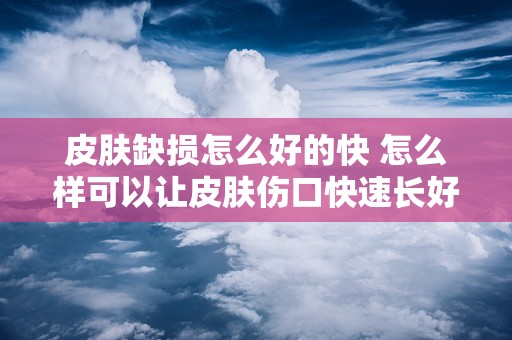 皮肤缺损怎么好的快 怎么样可以让皮肤伤口快速长好