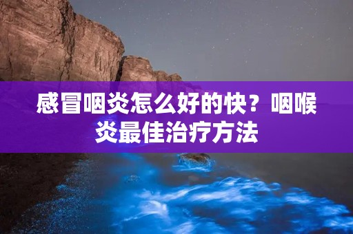 感冒咽炎怎么好的快？咽喉炎最佳治疗方法