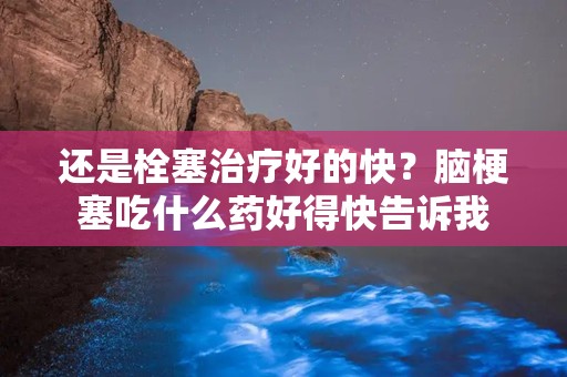 还是栓塞治疗好的快？脑梗塞吃什么药好得快告诉我