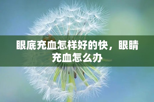 眼底充血怎样好的快，眼睛充血怎么办