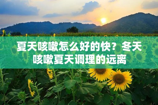 夏天咳嗽怎么好的快？冬天咳嗽夏天调理的远离