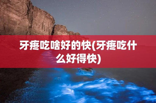 牙疼吃啥好的快(牙疼吃什么好得快)