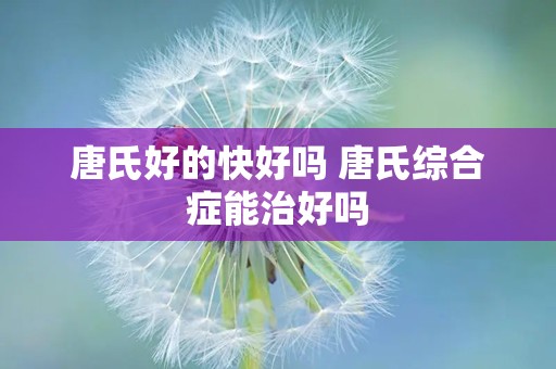 唐氏好的快好吗 唐氏综合症能治好吗