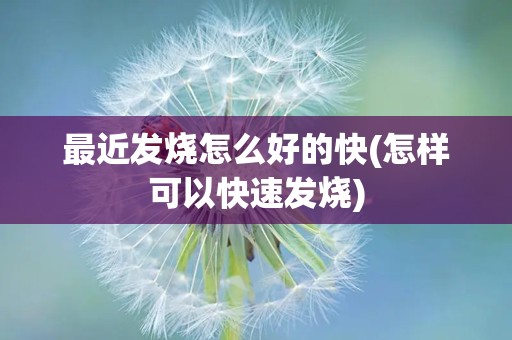 最近发烧怎么好的快(怎样可以快速发烧)