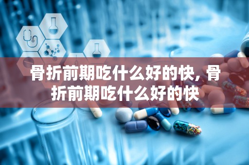 骨折前期吃什么好的快, 骨折前期吃什么好的快