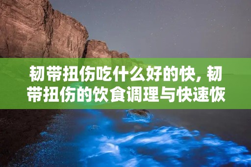 韧带扭伤吃什么好的快, 韧带扭伤的饮食调理与快速恢复