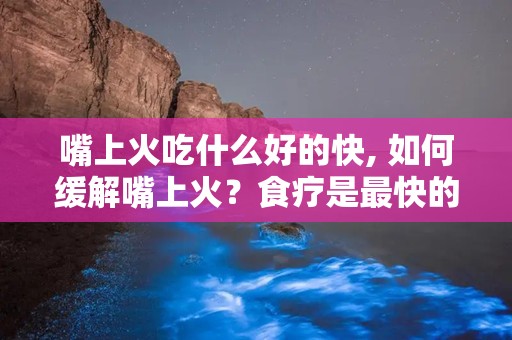 嘴上火吃什么好的快, 如何缓解嘴上火？食疗是最快的解决方法