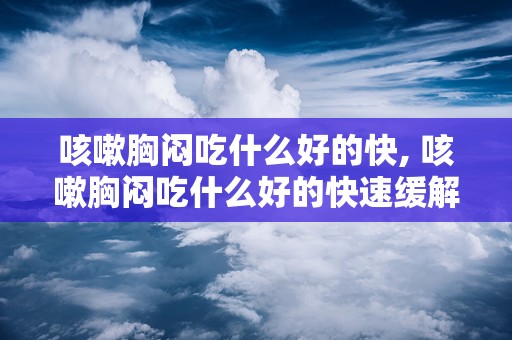 咳嗽胸闷吃什么好的快, 咳嗽胸闷吃什么好的快速缓解方法