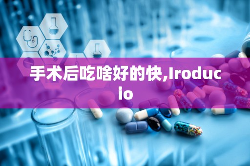 手术后吃啥好的快,Iroducio