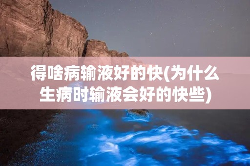 得啥病输液好的快(为什么生病时输液会好的快些)