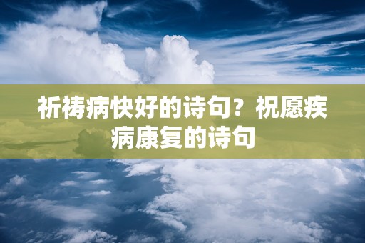 祈祷病快好的诗句？祝愿疾病康复的诗句