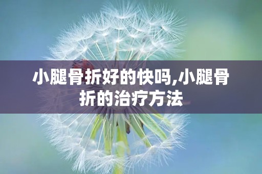 小腿骨折好的快吗,小腿骨折的治疗方法