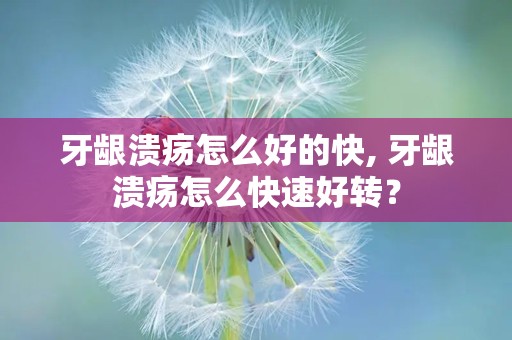 牙龈溃疡怎么好的快, 牙龈溃疡怎么快速好转？