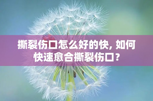 撕裂伤口怎么好的快, 如何快速愈合撕裂伤口？