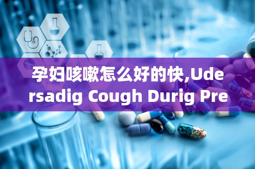 孕妇咳嗽怎么好的快,Udersadig Cough Durig Pregacy