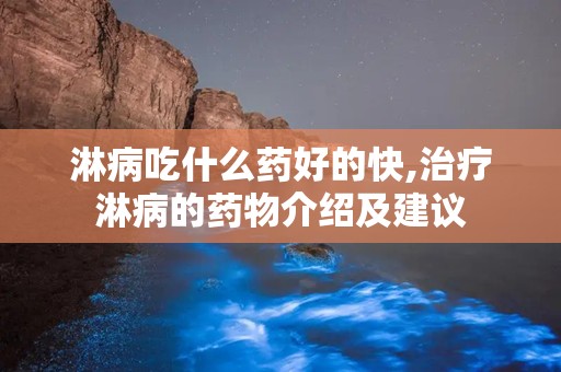 淋病吃什么药好的快,治疗淋病的药物介绍及建议