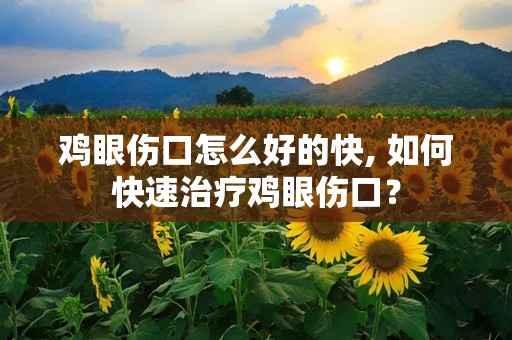 鸡眼伤口怎么好的快, 如何快速治疗鸡眼伤口？