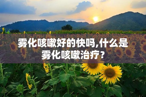 雾化咳嗽好的快吗,什么是雾化咳嗽治疗？