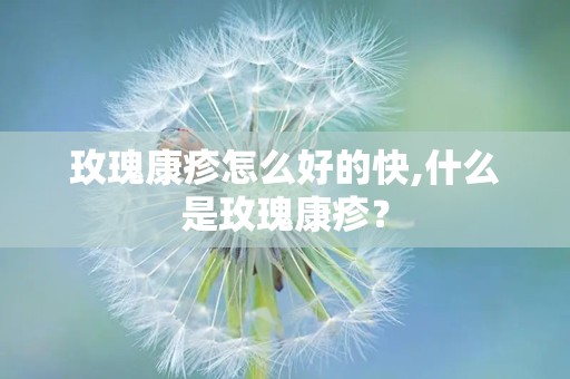 玫瑰康疹怎么好的快,什么是玫瑰康疹？