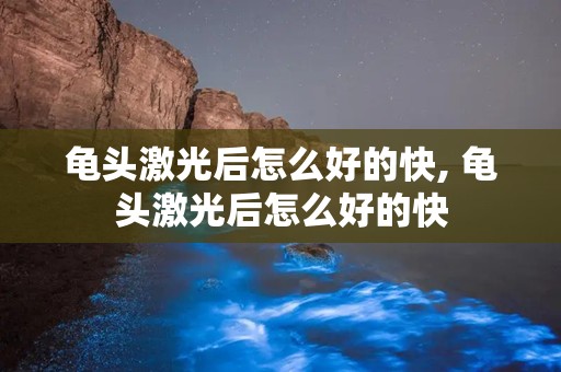 龟头激光后怎么好的快, 龟头激光后怎么好的快