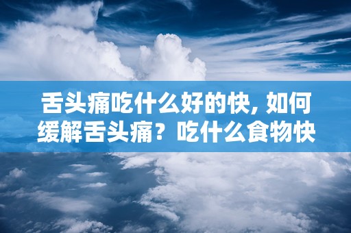 舌头痛吃什么好的快, 如何缓解舌头痛？吃什么食物快速有效？