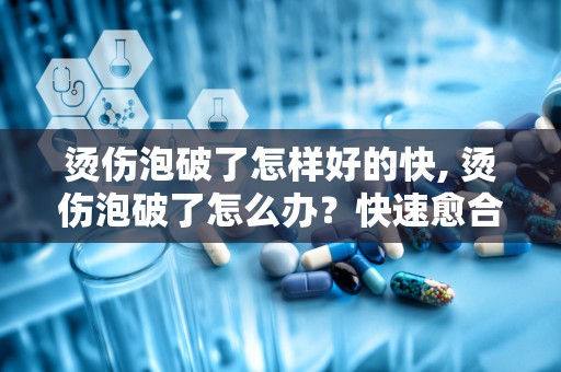 烫伤泡破了怎样好的快, 烫伤泡破了怎么办？快速愈合的方法