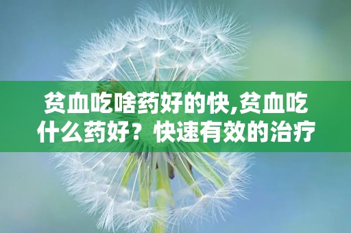 贫血吃啥药好的快,贫血吃什么药好？快速有效的治疗方法