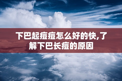 下巴起痘痘怎么好的快,了解下巴长痘的原因