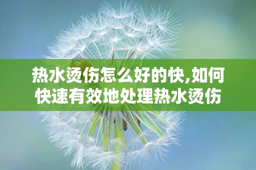 热水烫伤怎么好的快,如何快速有效地处理热水烫伤