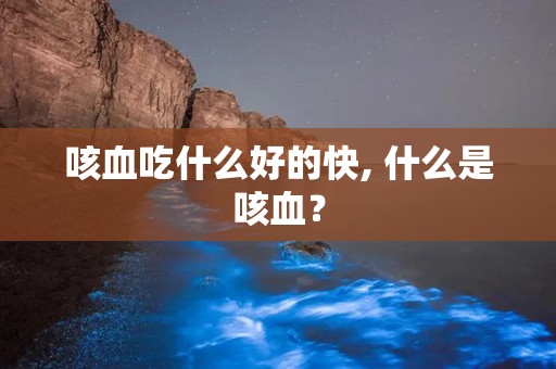 咳血吃什么好的快, 什么是咳血？